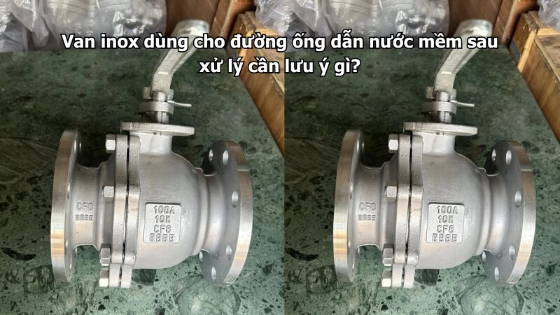 van inox dùng cho đường ống dẫn nước mềm sau xử lý cần lưu ý gì? Van inox dùng cho đường ống dẫn nước mềm sau xử lý cần lưu ý gì?