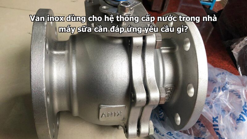 Van inox dùng cho hệ thống cấp nước trong nhà máy sữa cần đáp ứng yêu cầu gì?