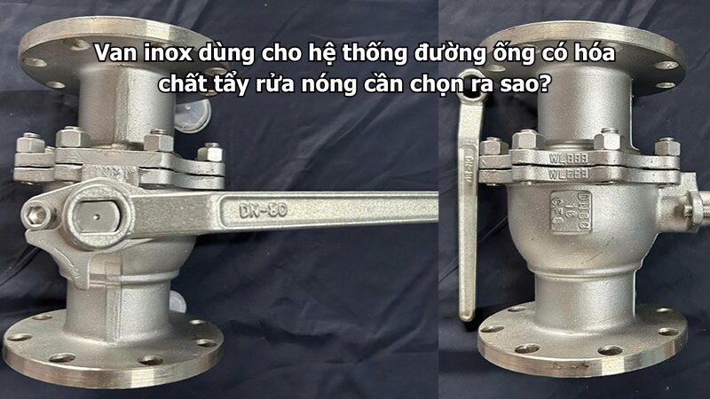 van inox dùng cho hệ thống đường ống có hóa chất tẩy rửa nóng cần chọn ra sao? Van inox dùng cho hệ thống đường ống có hóa chất tẩy rửa nóng cần chọn ra sao?