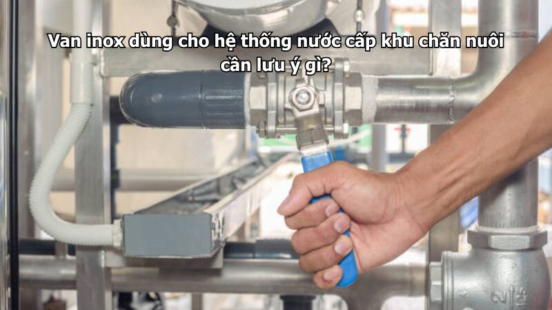 Van inox dùng cho hệ thống nước cấp khu chăn nuôi cần lưu ý gì?