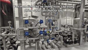 Van inox dùng cho hệ thống nước cấp trong phòng sạch cần chọn ra sao?