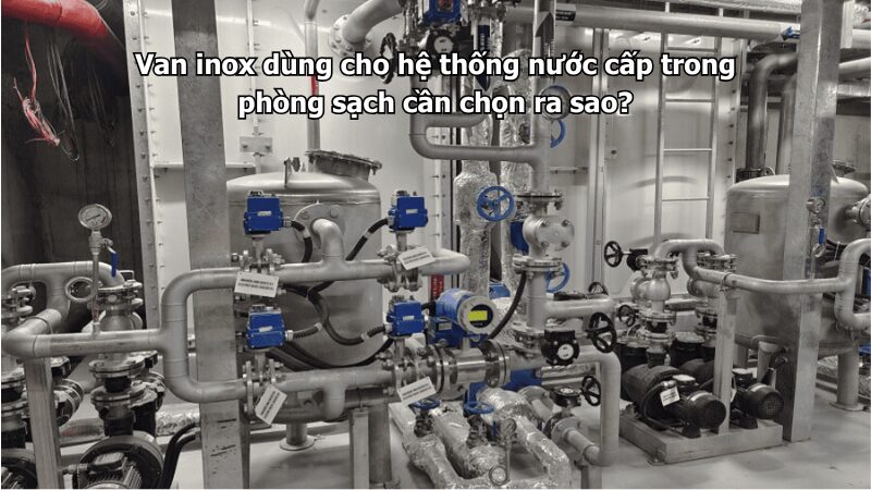 van inox dùng cho hệ thống nước cấp trong phòng sạch cần chọn ra sao? Van inox dùng cho hệ thống nước cấp trong phòng sạch cần chọn ra sao?