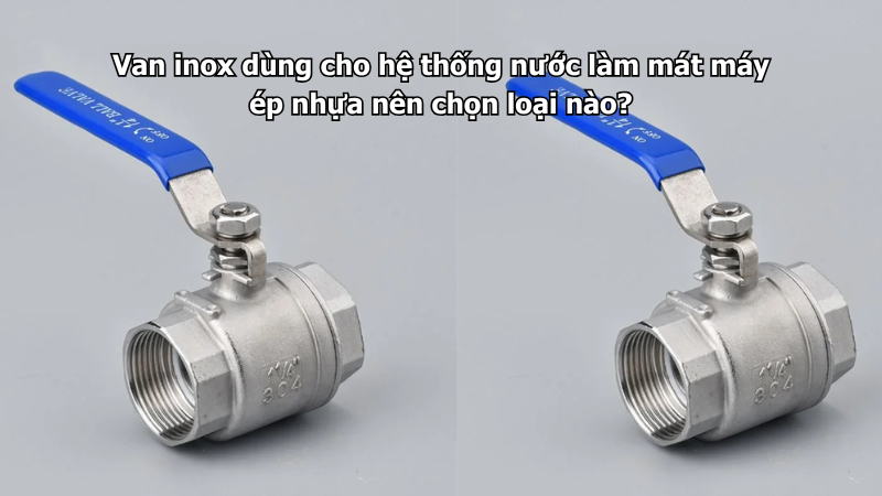 Van inox dùng cho hệ thống nước làm mát máy ép nhựa nên chọn loại nào?