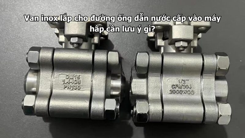 van inox lắp cho đường ống dẫn nước cấp vào máy hấp cần lưu ý gì? Van inox lắp cho đường ống dẫn nước cấp vào máy hấp cần lưu ý gì?