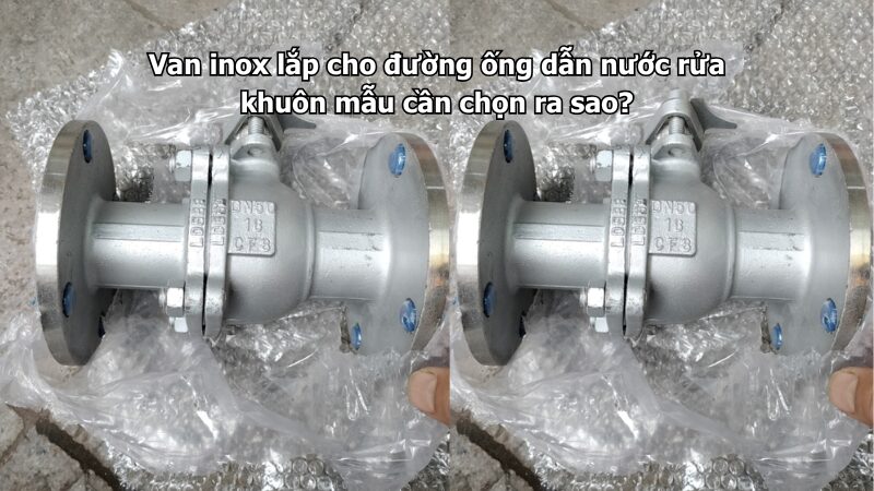 Van inox lắp cho đường ống dẫn nước rửa khuôn mẫu cần chọn ra sao?