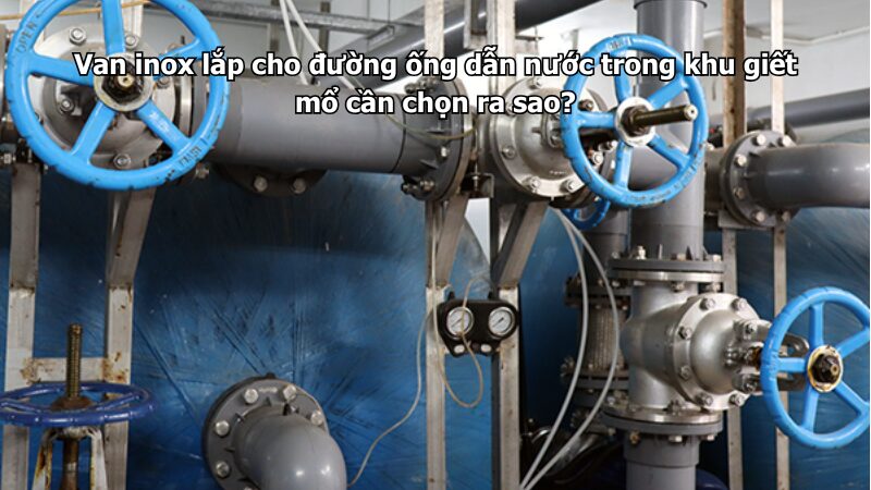 Van inox lắp cho đường ống dẫn nước trong khu giết mổ cần chọn ra sao?