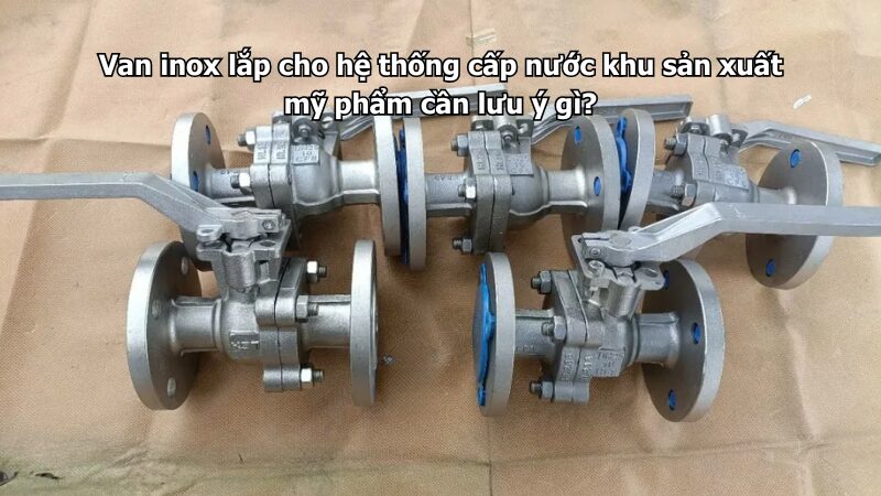 Van inox lắp cho hệ thống cấp nước khu sản xuất mỹ phẩm cần lưu ý gì?