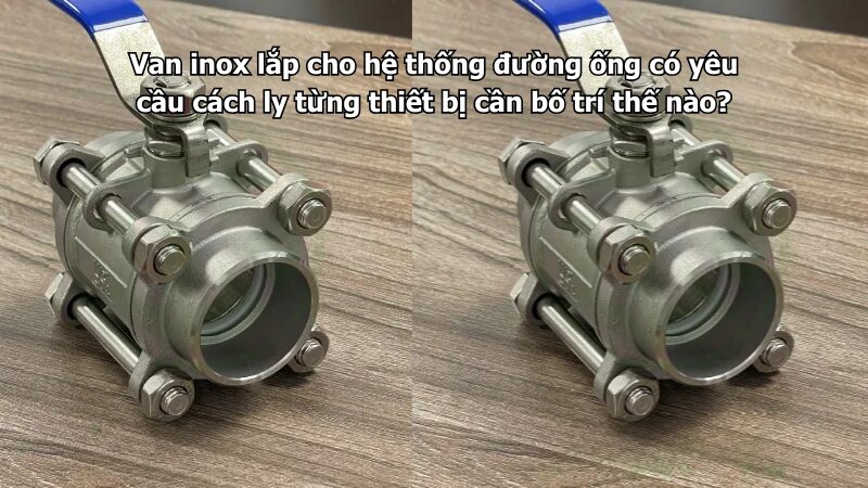 Van inox lắp cho hệ thống đường ống có yêu cầu cách ly từng thiết bị cần bố trí thế nào?