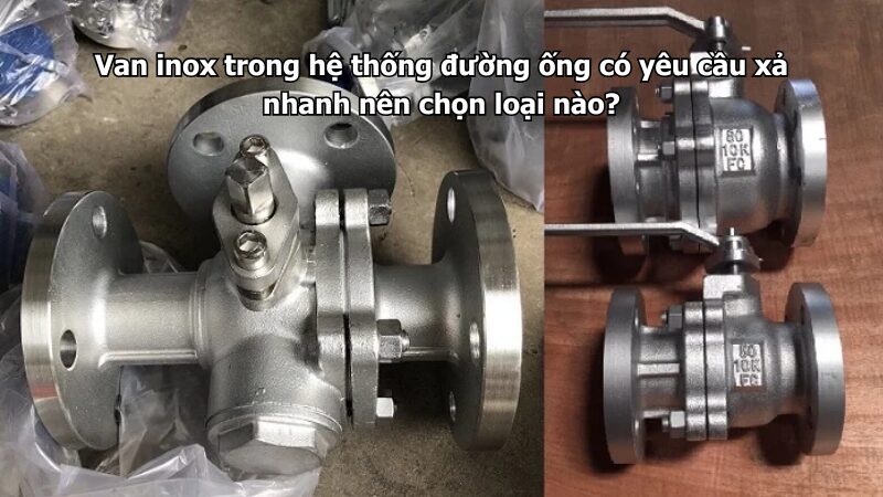 van inox trong hệ thống đường ống có yêu cầu xả nhanh nên chọn loại nào? Van inox trong hệ thống đường ống có yêu cầu xả nhanh nên chọn loại nào?