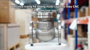 Van inox trong hệ thống nước cấp cho máy CNC cần chọn loại nào?