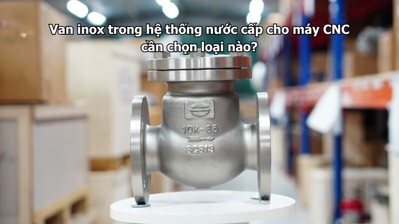 van inox trong hệ thống nước cấp cho máy cnc cần chọn loại nào? Van inox trong hệ thống nước cấp cho máy CNC cần chọn loại nào?